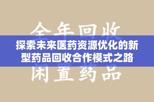 新乡探索未来医药资源优化的新型药品回收合作模式之路