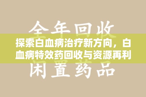 新乡探索白血病治疗新方向，白血病特效药回收与资源再利用的可能性