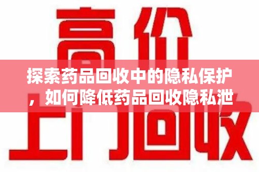 新乡探索药品回收中的隐私保护，如何降低药品回收隐私泄露风险？
