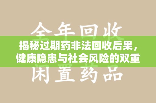 新乡揭秘过期药非法回收后果，健康隐患与社会风险的双重警示