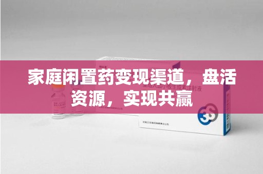 新乡家庭闲置药变现渠道，盘活资源，实现共赢