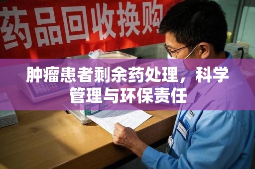 新乡肿瘤患者剩余药处理，科学管理与环保责任