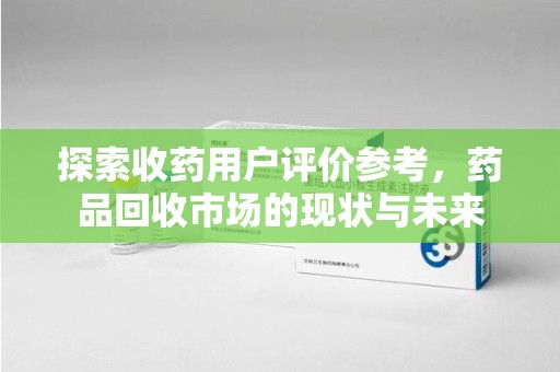 新乡探索收药用户评价参考，药品回收市场的现状与未来