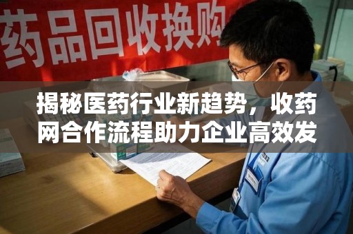 新乡揭秘医药行业新趋势，收药网合作流程助力企业高效发展