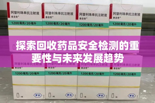 新乡探索回收药品安全检测的重要性与未来发展趋势