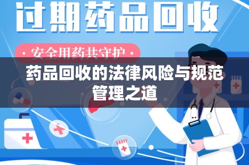 新乡药品回收的法律风险与规范管理之道