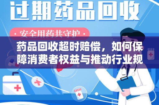 新乡药品回收超时赔偿，如何保障消费者权益与推动行业规范