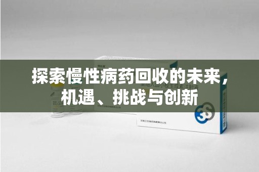 新乡探索慢性病药回收的未来，机遇、挑战与创新
