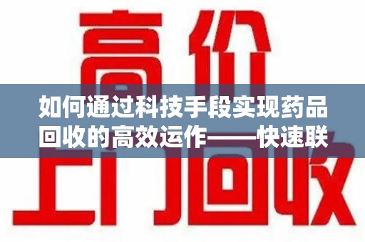 新乡如何通过科技手段实现药品回收的高效运作——快速联系收药人员的关键步骤