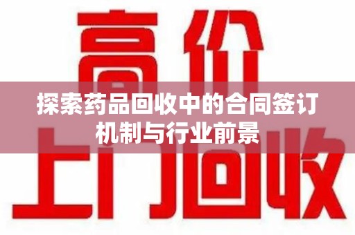 新乡探索药品回收中的合同签订机制与行业前景