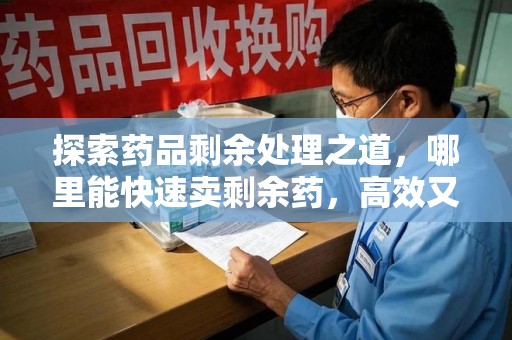 新乡探索药品剩余处理之道，哪里能快速卖剩余药，高效又安全