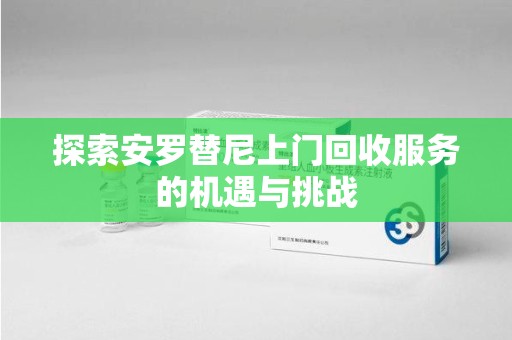 新乡探索安罗替尼上门回收服务的机遇与挑战