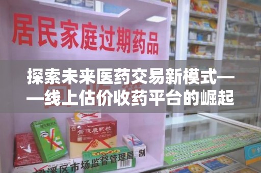 新乡探索未来医药交易新模式——线上估价收药平台的崛起与机遇