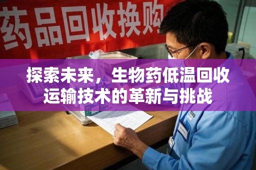 新乡探索未来，生物药低温回收运输技术的革新与挑战
