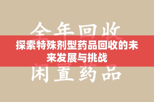 新乡探索特殊剂型药品回收的未来发展与挑战