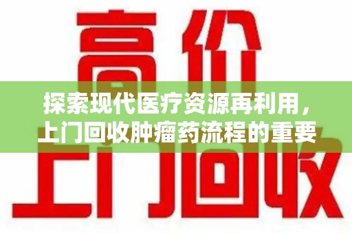 新乡探索现代医疗资源再利用，上门回收肿瘤药流程的重要性