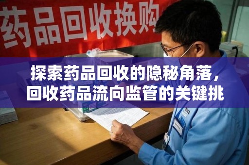 新乡探索药品回收的隐秘角落，回收药品流向监管的关键挑战与解决之道
