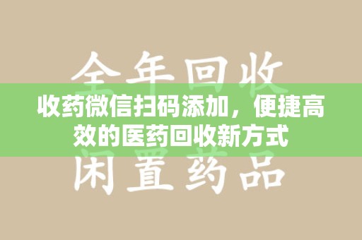 新乡收药微信扫码添加，便捷高效的医药回收新方式