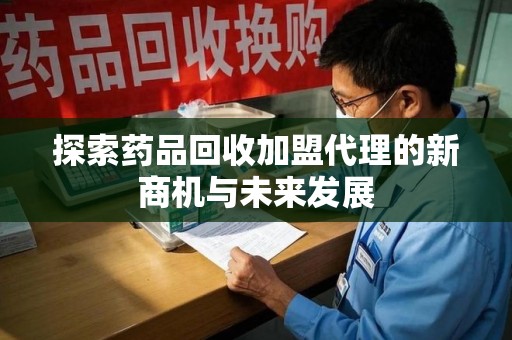新乡探索药品回收加盟代理的新商机与未来发展