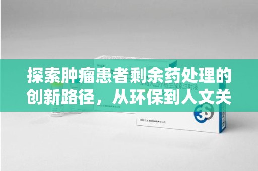 新乡探索肿瘤患者剩余药处理的创新路径，从环保到人文关怀