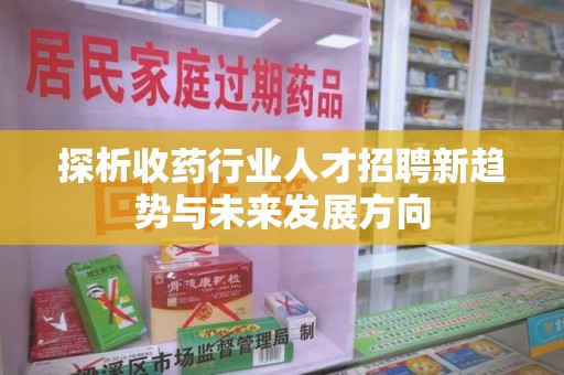 新乡探析收药行业人才招聘新趋势与未来发展方向