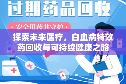 新乡探索未来医疗，白血病特效药回收与可持续健康之路