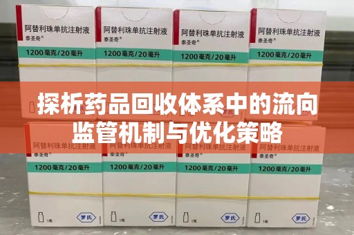 新乡探析药品回收体系中的流向监管机制与优化策略