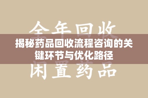 新乡揭秘药品回收流程咨询的关键环节与优化路径