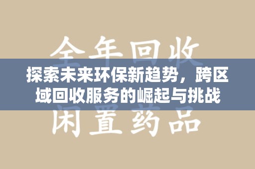 新乡探索未来环保新趋势，跨区域回收服务的崛起与挑战