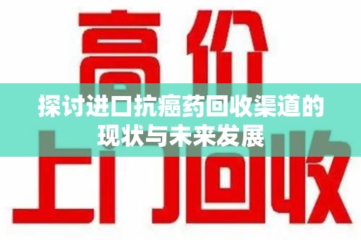新乡探讨进口抗癌药回收渠道的现状与未来发展