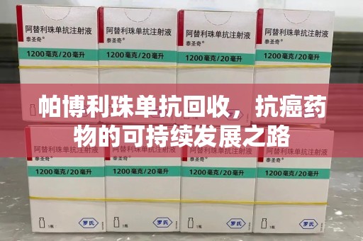新乡帕博利珠单抗回收，抗癌药物的可持续发展之路