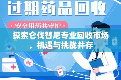 新乡探索仑伐替尼专业回收市场，机遇与挑战并存