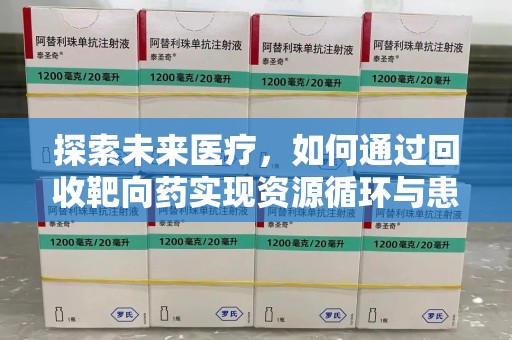 新乡探索未来医疗，如何通过回收靶向药实现资源循环与患者福音