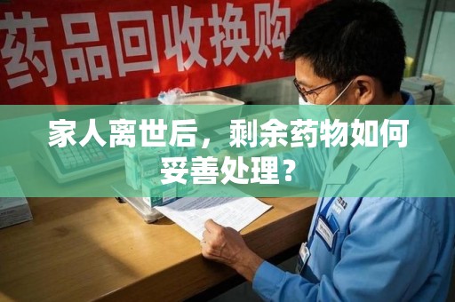 新乡家人离世后，剩余药物如何妥善处理？