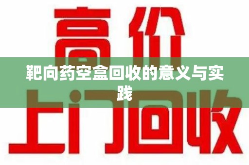 新乡靶向药空盒回收的意义与实践