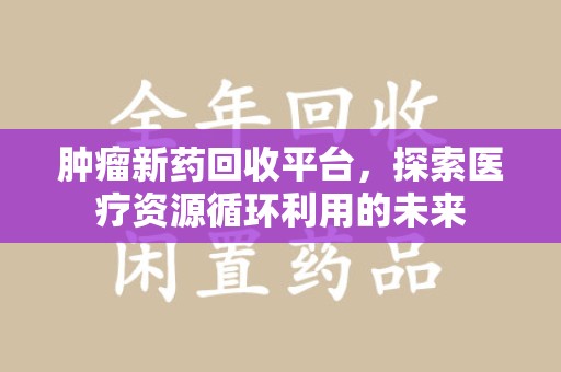 新乡肿瘤新药回收平台，探索医疗资源循环利用的未来