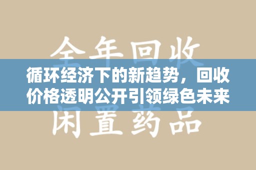 新乡循环经济下的新趋势，回收价格透明公开引领绿色未来