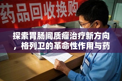 新乡探索胃肠间质瘤治疗新方向，格列卫的革命性作用与药物回收的意义