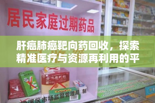 新乡肝癌肺癌靶向药回收，探索精准医疗与资源再利用的平衡