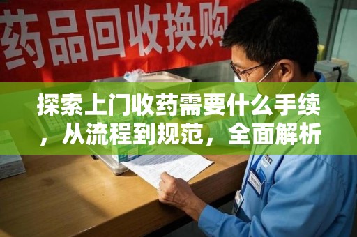 新乡探索上门收药需要什么手续，从流程到规范，全面解析