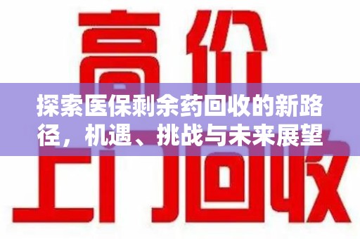 新乡探索医保剩余药回收的新路径，机遇、挑战与未来展望