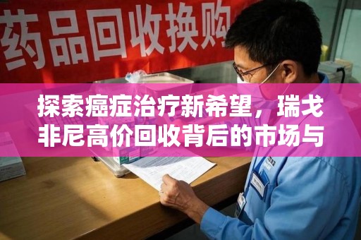 新乡探索癌症治疗新希望，瑞戈非尼高价回收背后的市场与意义