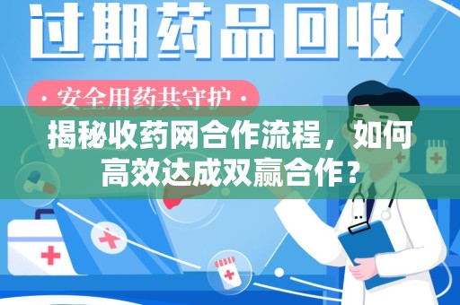 新乡揭秘收药网合作流程，如何高效达成双赢合作？