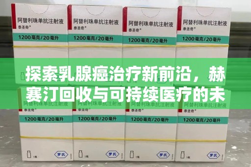 新乡探索乳腺癌治疗新前沿，赫赛汀回收与可持续医疗的未来