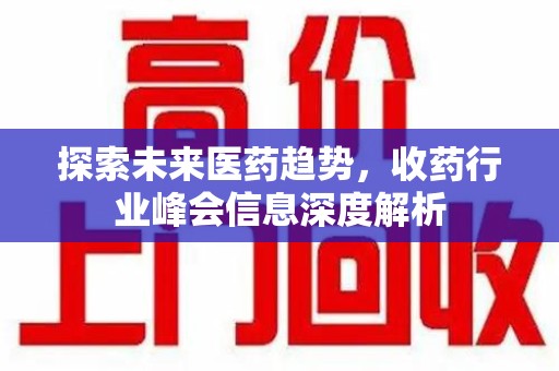 新乡探索未来医药趋势，收药行业峰会信息深度解析