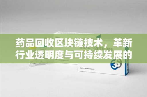 新乡药品回收区块链技术，革新行业透明度与可持续发展的关键