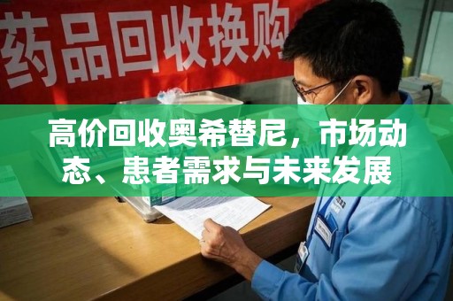 新乡高价回收奥希替尼，市场动态、患者需求与未来发展