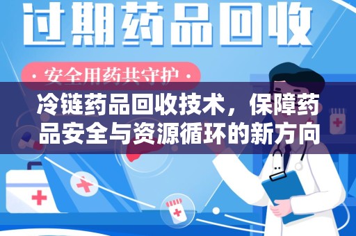新乡冷链药品回收技术，保障药品安全与资源循环的新方向