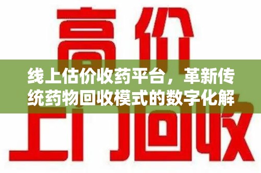 新乡线上估价收药平台，革新传统药物回收模式的数字化解决方案