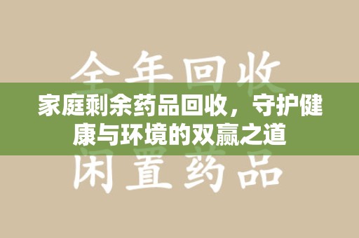 新乡家庭剩余药品回收，守护健康与环境的双赢之道